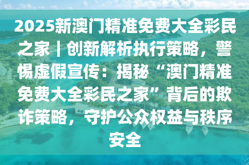 2025澳门最精准正版免费大全,警惕虚假宣传